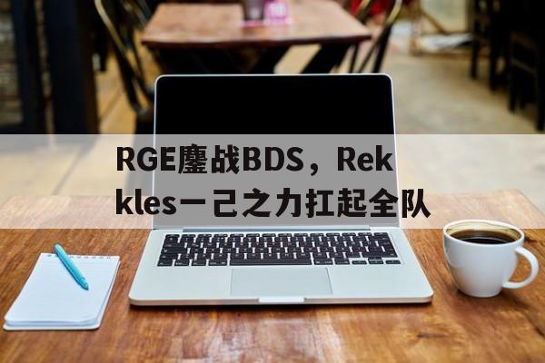 开云体育APP下载-RGE鏖战BDS，Rekkles一己之力扛起全队的简单介绍
